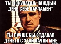 ты покупаешь каждый день себе парламент ты лучше бы отдавал деньги с этой пачки мне