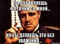 ты добавляешь фоточки со мной... но ты делаешь это без уважения...