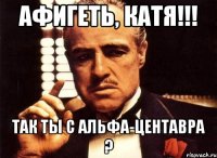 афигеть, катя!!! так ты с альфа-центавра ?