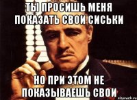 ты просишь меня показать свои сиськи но при этом не показываешь свои