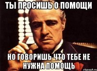 ты просишь о помощи но говоришь что тебе не нужна помощь