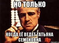 но только когда её ведет татьяна семёновна