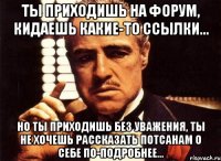 ты приходишь на форум, кидаешь какие-то ссылки... но ты приходишь без уважения, ты не хочешь рассказать потсанам о себе по-подробнее...