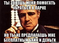 ты зовешь меня помогать убраться в парке но ты не предлагаешь мне бесплатный байк и деньги