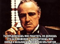  ты предлагаешь мне работать, но делаешь это без уважения, ты вычитаешь мой оклад и называешь меня консультантом