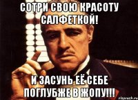 сотри свою красоту салфеткой! и засунь её себе поглубже в жопу!!!