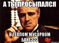 а ты просыпался в теплом мусорном баке???