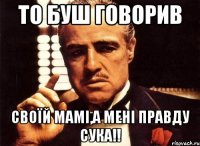 то буш говорив своїй мамі,а мені правду сука!!