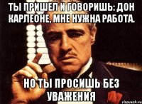 ты пришел и говоришь: дон карлеоне, мне нужна работа. но ты просишь без уважения