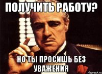 получить работу? но ты просишь без уважения