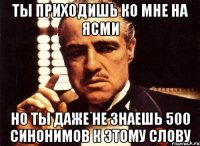 ты приходишь ко мне на ясми но ты даже не знаешь 500 синонимов к этому слову