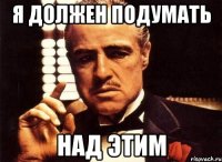 я должен подумать над этим