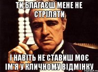 ти благаєш мене не стріляти і навіть не ставиш моє ім'я у кличному відмінку