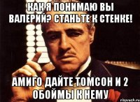 как я понимаю вы валерий? станьте к стенке! амиго дайте томсон и 2 обоймы к нему