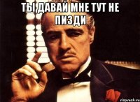 ты давай мне тут не пизди 