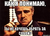 как я понимаю, ты не хочешь убрать за собой?