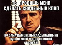 ты просишь меня сделать свадеьный клип но сама даже не выкладываешь ни одной моей фотки со своей свадьбы