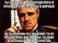 ты звонишь мне посреди пары и просишь отметить тебя в журнале но ты просишь без уважения, ты не предлагаешь мне дружбы, ты даже не называешь меня старостой