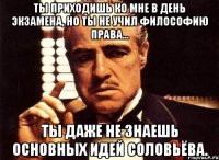 ты приходишь ко мне в день экзамена, но ты не учил философию права... ты даже не знаешь основных идей соловьёва.