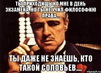 ты приходишь ко мне в день экзамена. но ты не учил философию права... ты даже не знаешь, кто такой соловьев....