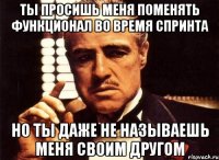 ты просишь меня поменять функционал во время спринта но ты даже не называешь меня своим другом