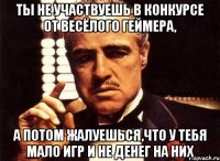 ты не участвуешь в конкурсе от весёлого геймера, а потом жалуешься,что у тебя мало игр и не денег на них