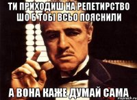 ти приходиш на репетирство шо б тобі всьо пояснили а вона каже думай сама