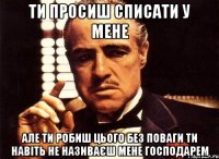 ти просиш списати у мене але ти робиш цього без поваги ти навіть не називаєш мене господарем