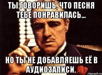 ты говоришь, что песня тебе понравилась... но ты не добавляешь её в аудиозаписи.