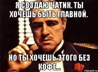 я создаю чатик. ты хочешь быть главной. но ты хочешь этого без кофе...