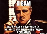 я вам сделаю одно предложение,от которого вам будет очень трудно отказаться