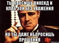 ты просишь викенд и клаб зон без уважения но ты даже не просишь прощения