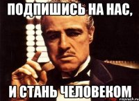 подпишись на нас, и стань человеком