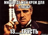 миша где мой крем для стаса? 13......грусть