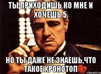 ты приходишь ко мне и хочешь 5 но ты даже не знаешь,что такое хронотоп