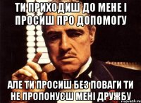 ти приходиш до мене і просиш про допомогу але ти просиш без поваги ти не пропонуєш мені дружбу