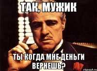 так, мужик ты когда мне деньги вернешь?