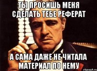 ты просишь меня сделать тебе реферат а сама даже не читала материал по нему