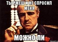 ты ржеш и не спросил меня можно ли