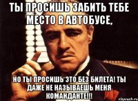 ты просишь забить тебе место в автобусе, но ты просишь это без билета! ты даже не называешь меня команданте!!!