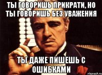 ты говоришь прикрати, но ты говоришь без уважения ты даже пишешь с ошибками