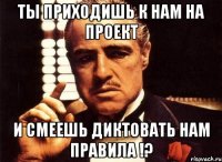 ты приходишь к нам на проект и смеешь диктовать нам правила !?