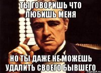 ты говоришь что любишь меня но ты даже не можешь удалить своего бывшего