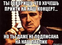 ты говоришь что хочешь прийти на наш концерт... но ты даже не подписана на наш паблик