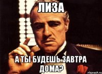 лиза а ты будешь завтра дома?