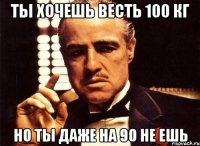 ты хочешь весть 100 кг но ты даже на 90 не ешь