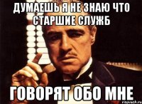 думаешь я не знаю что старшие служб говорят обо мне