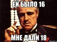 ей было 16 мне дали 18