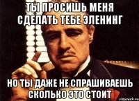 ты просишь меня сделать тебе эленинг но ты даже не спрашиваешь сколько это стоит