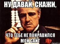 ну давай, скажи, что тебе не понравился мой сайт